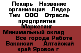 Пекарь › Название организации ­ Лидер Тим, ООО › Отрасль предприятия ­ Маркетинг › Минимальный оклад ­ 27 600 - Все города Работа » Вакансии   . Алтайский край,Яровое г.